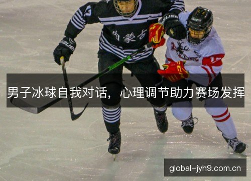 男子冰球自我对话,心理调节助力赛场发挥 男子冰球自我对话,心理调节助力赛场发挥