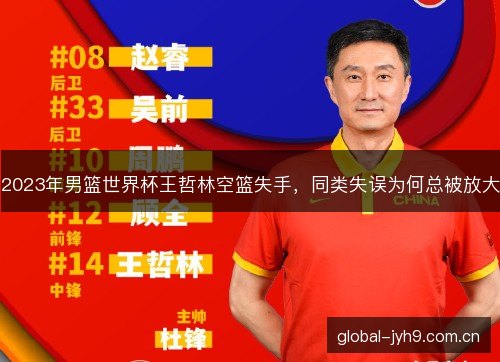 2023年男篮世界杯王哲林空篮失手,同类失误为何总被放大 2023年男篮世界杯王哲林空篮失手,同类失误为何总被放大